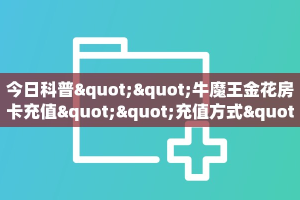 今日科普""牛魔王金花房卡充值""充值方式"分享房卡给大家