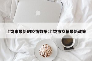 上饶市最新的疫情数据:上饶市疫情最新政策