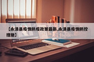 【永清县疫情防疫政策最新,永清县疫情防控措施】