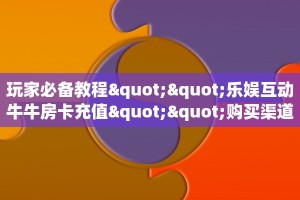玩家必备教程""乐娱互动牛牛房卡充值""购买渠道"分享房卡给大家