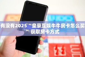 有没有2025“皇豪互娱牛牛房卡怎么买”获取房卡方式