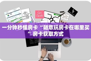 一分钟秒懂房卡“随意玩房卡在哪里买”房卡获取方式