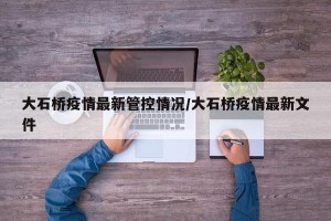 大石桥疫情最新管控情况/大石桥疫情最新文件