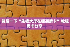 普及一下“先锋大厅在哪买房卡”教程房卡分享 