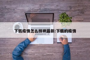 下载疫情怎么样啊最新:下载的疫情