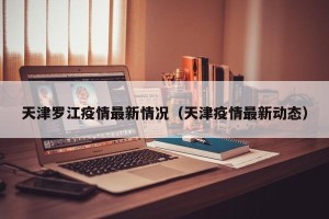 天津罗江疫情最新情况（天津疫情最新动态）