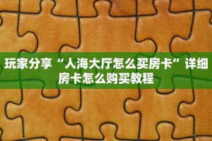 玩家分享“人海大厅怎么买房卡”详细房卡怎么购买教程