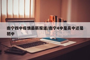 南宁四中疫情最新报道/南宁4中是高中还是初中