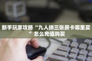 新手玩家攻略“九人拼三张房卡哪里买 ”怎么充值购买