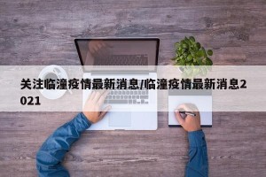 关注临潼疫情最新消息/临潼疫情最新消息2021