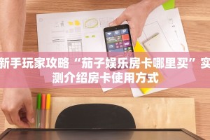 新手玩家攻略“茄子娱乐房卡哪里买”实测介绍房卡使用方式