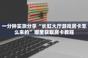 一分钟实测分享“长虹大厅游戏房卡怎么来的”哪里获取房卡教程