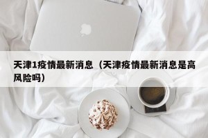 天津1疫情最新消息（天津疫情最新消息是高风险吗）