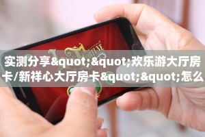 实测分享""欢乐游大厅房卡/新祥心大厅房卡""怎么购买房卡‘获取