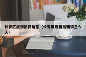 长青区疫情最新消息（长青区疫情最新消息今天）