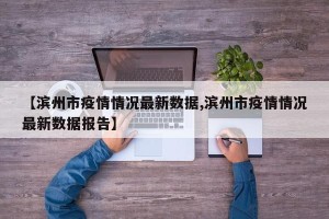 【滨州市疫情情况最新数据,滨州市疫情情况最新数据报告】