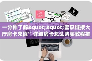 一分钟了解""蜜瓜链接大厅房卡充值”详细房卡怎么购买教程推荐