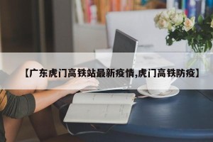 【广东虎门高铁站最新疫情,虎门高铁防疫】