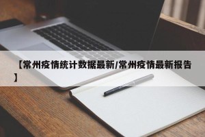 【常州疫情统计数据最新/常州疫情最新报告】