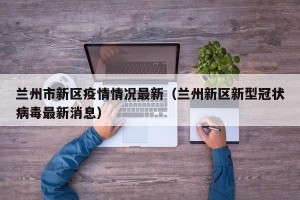 兰州市新区疫情情况最新（兰州新区新型冠状病毒最新消息）