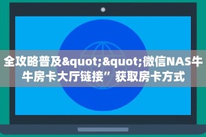 全攻略普及""微信NAS牛牛房卡大厅链接”获取房卡方式