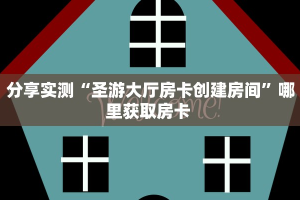 分享实测“圣游大厅房卡创建房间”哪里获取房卡 