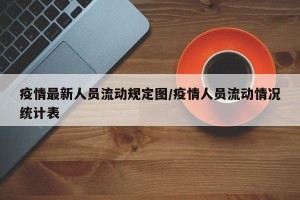 疫情最新人员流动规定图/疫情人员流动情况统计表
