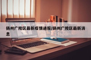 扬州广陵区最新疫情通报/扬州广陵区最新消息