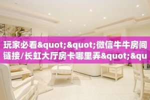 玩家必看""微信牛牛房间链接/长虹大厅房卡哪里弄""在哪里购买大厅