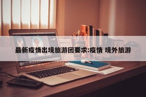 最新疫情出境旅游团要求:疫情 境外旅游