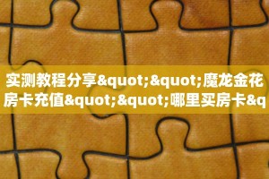 实测教程分享""魔龙金花房卡充值""哪里买房卡"获取链接多少