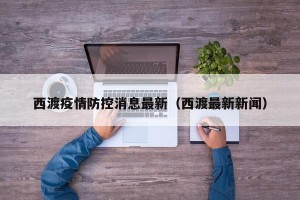 西渡疫情防控消息最新（西渡最新新闻）