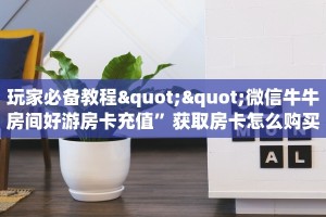玩家必备教程""微信牛牛房间好游房卡充值”获取房卡怎么购买教程