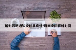 解封最新通知安阳县疫情/河南安阳解封时间