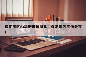 保定市区内最新疫情消息（保定市区疫情分布）