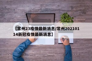 【常州23疫情最新消息/常州20210114新冠疫情最新消息】