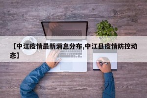 【中江疫情最新消息分布,中江县疫情防控动态】