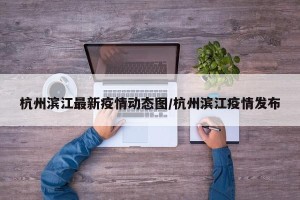 杭州滨江最新疫情动态图/杭州滨江疫情发布