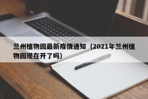 兰州植物园最新疫情通知（2021年兰州植物园现在开了吗）