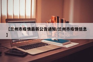 【兰州市疫情最新公告通知/兰州市疫情信息】