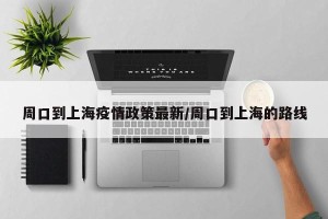 周口到上海疫情政策最新/周口到上海的路线
