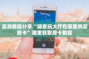 实测教程分享“随意玩大厅在哪里购买房卡”哪里获取房卡教程