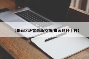 【白云区环窖最新疫情/白云区环滘村】