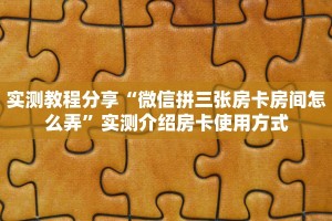 实测教程分享“微信拼三张房卡房间怎么弄”实测介绍房卡使用方式