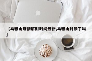 【马鞍山疫情解封时间最新,马鞍山封锁了吗】