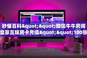秒懂百科""微信牛牛房间皇豪互娱房卡充值""100张多少钱"房卡充值