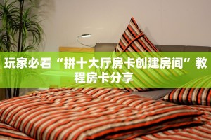玩家必看“拼十大厅房卡创建房间”教程房卡分享 