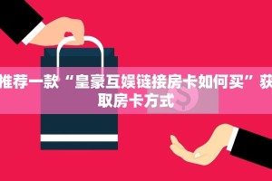 推荐一款“皇豪互娱链接房卡如何买”获取房卡方式