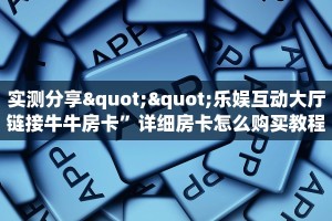 实测分享""乐娱互动大厅链接牛牛房卡”详细房卡怎么购买教程
