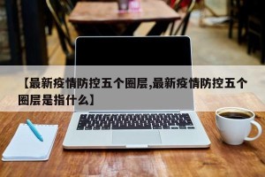 【最新疫情防控五个圈层,最新疫情防控五个圈层是指什么】